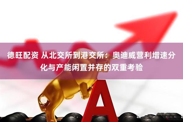 德旺配资 从北交所到港交所：奥迪威营利增速分化与产能闲置并存的双重考验