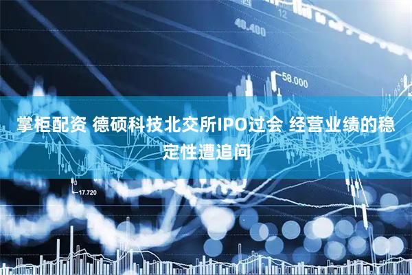 掌柜配资 德硕科技北交所IPO过会 经营业绩的稳定性遭追问
