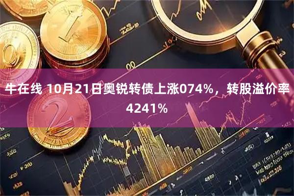 牛在线 10月21日奥锐转债上涨074%，转股溢价率4241%
