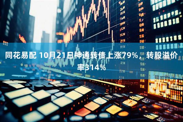 同花易配 10月21日神通转债上涨79%,转股溢价率314%