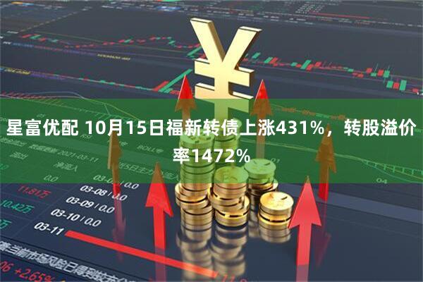 星富优配 10月15日福新转债上涨431%，转股溢价率1472%
