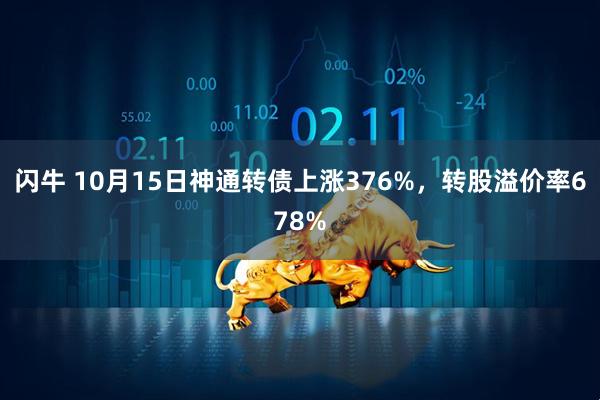 闪牛 10月15日神通转债上涨376%，转股溢价率678%
