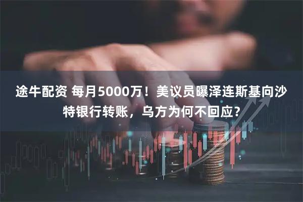途牛配资 每月5000万！美议员曝泽连斯基向沙特银行转账，乌方为何不回应？