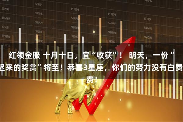 红领金服 十月十日，宜“收获”！ 明天，一份“迟来的奖赏”将至！恭喜3星座，你们的努力没有白费！