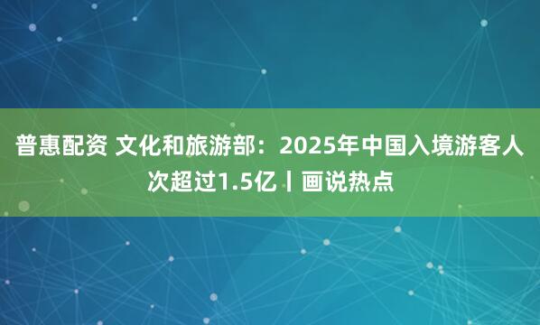 普惠配资 文化和旅游部：2025年中国入境游客人次超过1.5亿丨画说热点