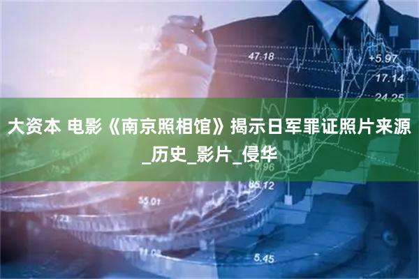 大资本 电影《南京照相馆》揭示日军罪证照片来源_历史_影片_侵华