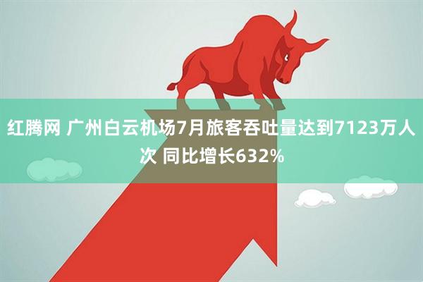 红腾网 广州白云机场7月旅客吞吐量达到7123万人次 同比增长632%