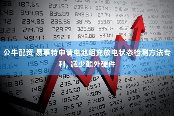 公牛配资 易事特申请电池组充放电状态检测方法专利, 减少额外硬件