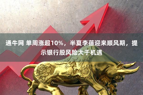 通牛网 单周涨超10%，半夏李蓓迎来顺风期，提示银行股风险大于机遇