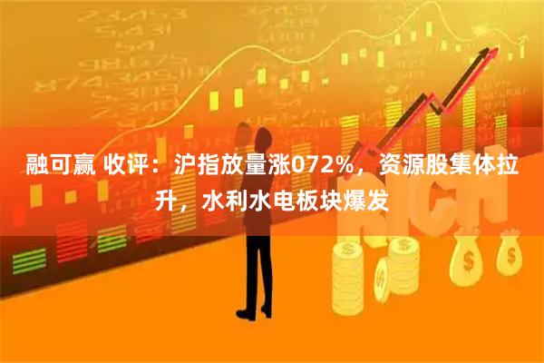 融可赢 收评：沪指放量涨072%，资源股集体拉升，水利水电板块爆发