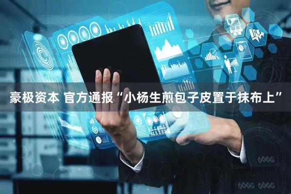 豪极资本 官方通报“小杨生煎包子皮置于抹布上”