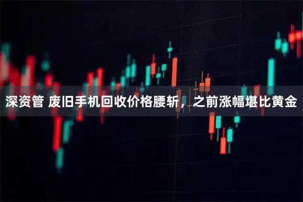深资管 废旧手机回收价格腰斩，之前涨幅堪比黄金