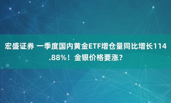 宏盛证券 一季度国内黄金ETF增仓量同比增长114.88%！金银价格要涨？