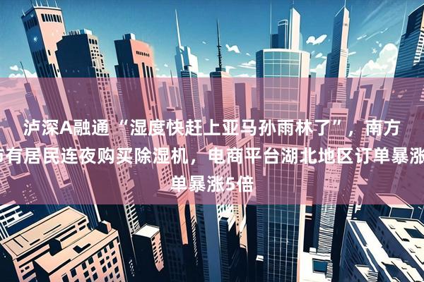泸深A融通 “湿度快赶上亚马孙雨林了”，南方城市有居民连夜购买除湿机，电商平台湖北地区订单暴涨5倍