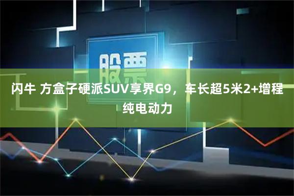 闪牛 方盒子硬派SUV享界G9，车长超5米2+增程纯电动力