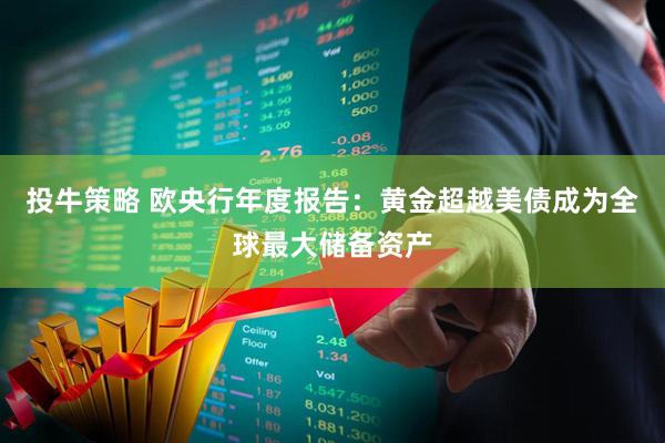 投牛策略 欧央行年度报告：黄金超越美债成为全球最大储备资产