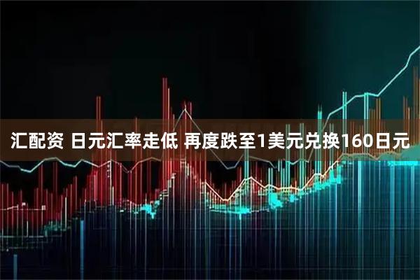 汇配资 日元汇率走低 再度跌至1美元兑换160日元