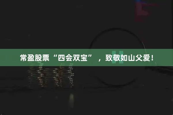 常盈股票 “四会双宝”  ，致敬如山父爱！