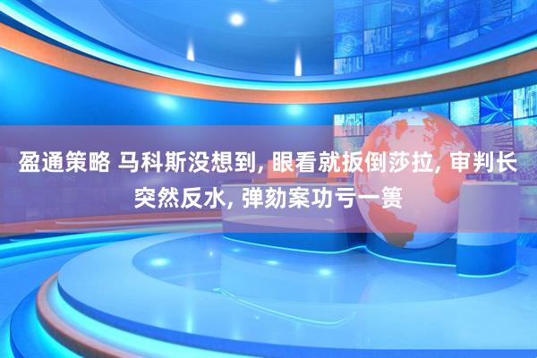盈通策略 马科斯没想到, 眼看就扳倒莎拉, 审判长突然反水, 弹劾案功亏一篑