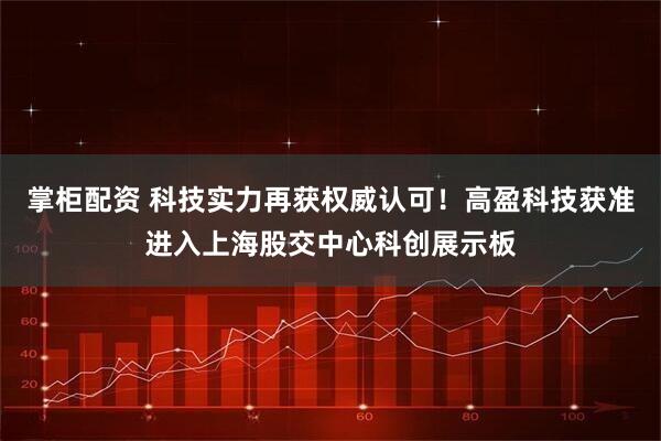 掌柜配资 科技实力再获权威认可！高盈科技获准进入上海股交中心科创展示板