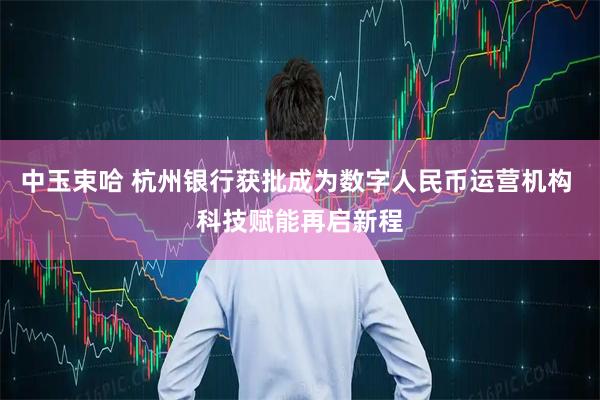 中玉束哈 杭州银行获批成为数字人民币运营机构 科技赋能再启新程