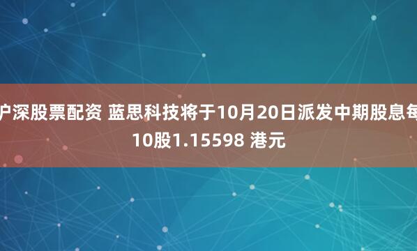 沪深股票配资 蓝思科技将于10月20日派发中期股息每10股1.15598 港元