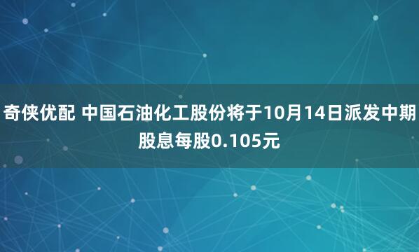 奇侠优配 中国石油化工股份将于10月14日派发中期股息每股0.105元