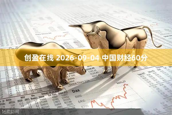 创盈在线 2026-09-04 中国财经60分